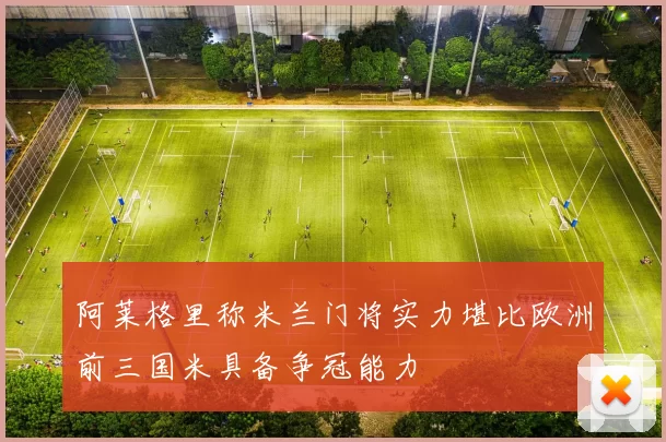 阿莱格里称米兰门将实力堪比欧洲前三国米具备争冠能力