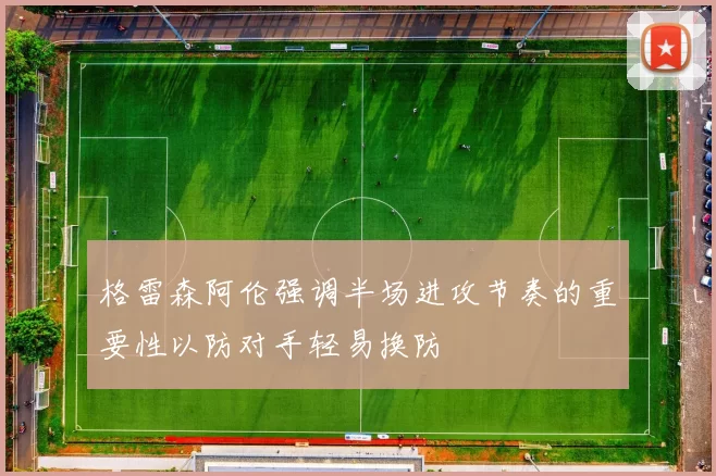格雷森阿伦强调半场进攻节奏的重要性以防对手轻易换防