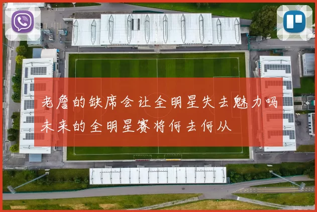 老詹的缺席会让全明星失去魅力吗未来的全明星赛将何去何从