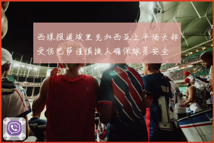 西媒报道埃里克加西亚上半场头部受伤巴萨谨慎换人确保球员安全