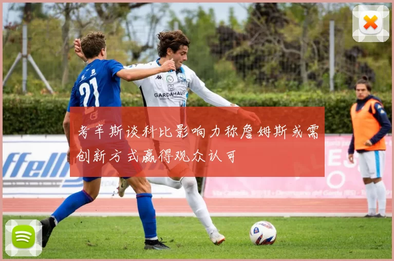 考辛斯谈科比影响力称詹姆斯或需创新方式赢得观众认可