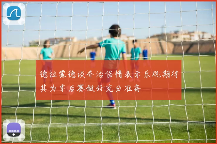 德拉蒙德谈乔治伤情表示乐观期待其为季后赛做好充分准备