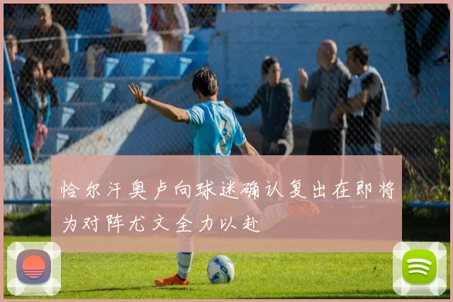 恰尔汗奥卢向球迷确认复出在即将为对阵尤文全力以赴