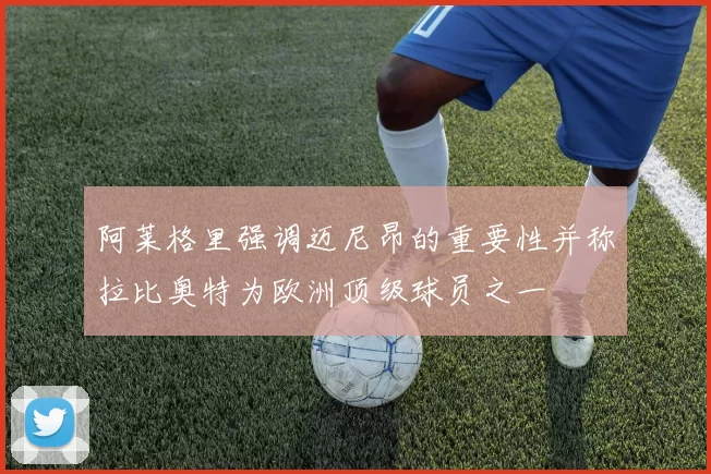 阿莱格里强调迈尼昂的重要性并称拉比奥特为欧洲顶级球员之一