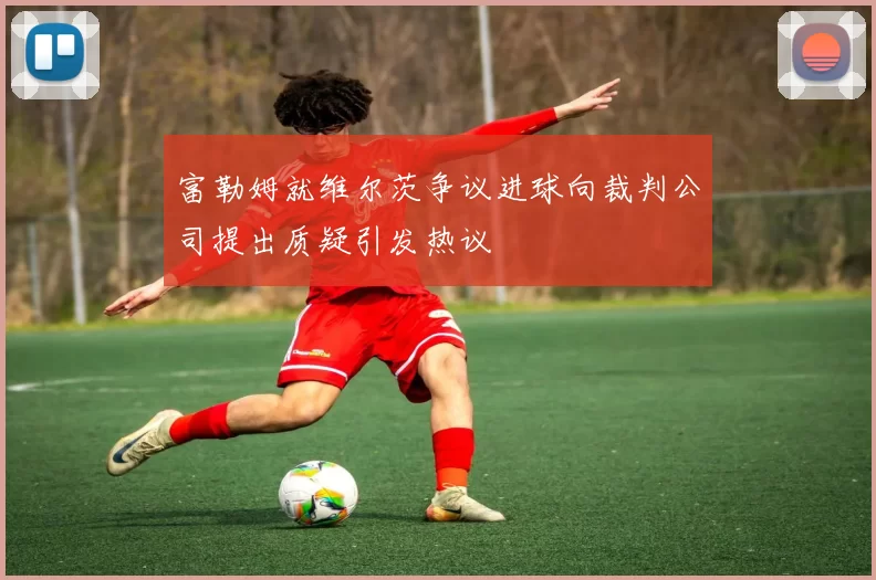 富勒姆就维尔茨争议进球向裁判公司提出质疑引发热议